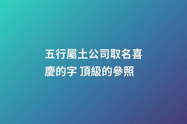 五行屬土公司取名喜慶的字 頂級的參照-第1張-公司起名-玄機派